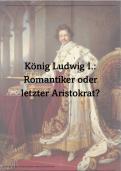 König Ludwig I., Romantiker oder letzter Aristokrat? Zusammenfassung (Bayerische Neuste Geschichte, Lehramt Geschichte)