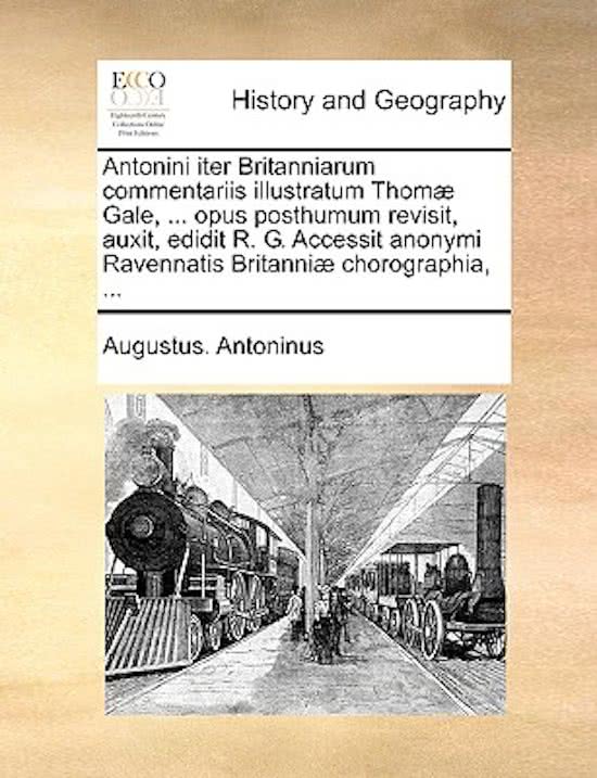 Antonini Iter Britanniarum Commentariis Illustratum Thom] Gale, ... Opus Posthumum Revisit, Auxit, Edidit R. G. Accessit Anonymi Ravennatis Britanni] Chorographia, ...